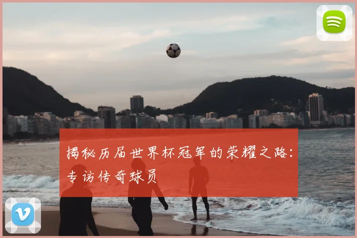 揭秘历届世界杯冠军的荣耀之路：专访传奇球员