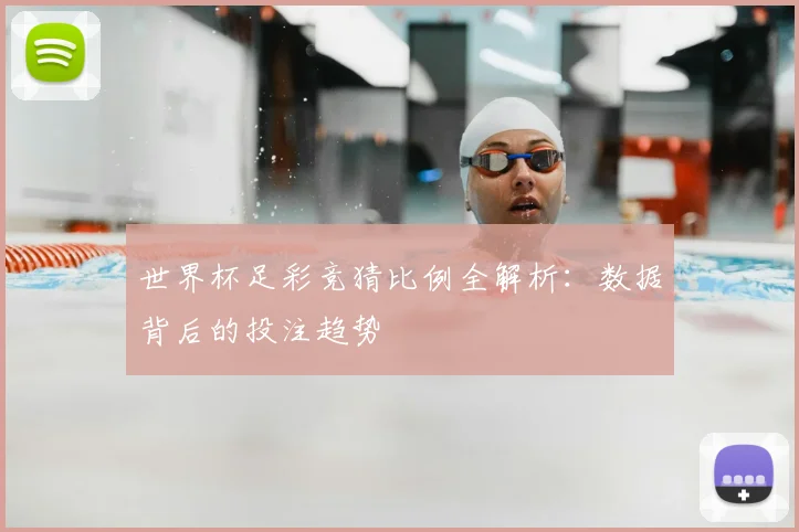 世界杯足彩竞猜比例全解析：数据背后的投注趋势