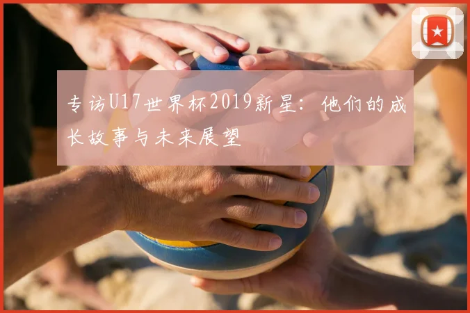专访U17世界杯2019新星:他们的成长故事与未来展望