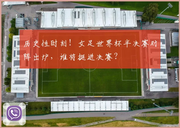 历史性时刻！女足世界杯半决赛对阵出炉，谁将挺进决赛？