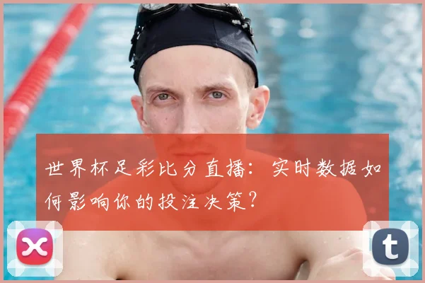 世界杯足彩比分直播：实时数据如何影响你的投注决策？