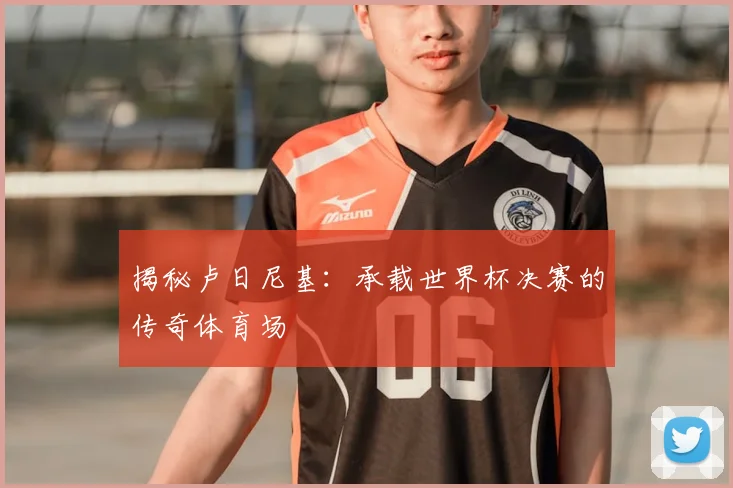 揭秘卢日尼基：承载世界杯决赛的传奇体育场