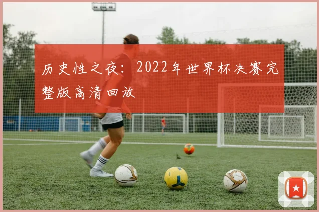 历史性之夜：2022年世界杯决赛完整版高清回放