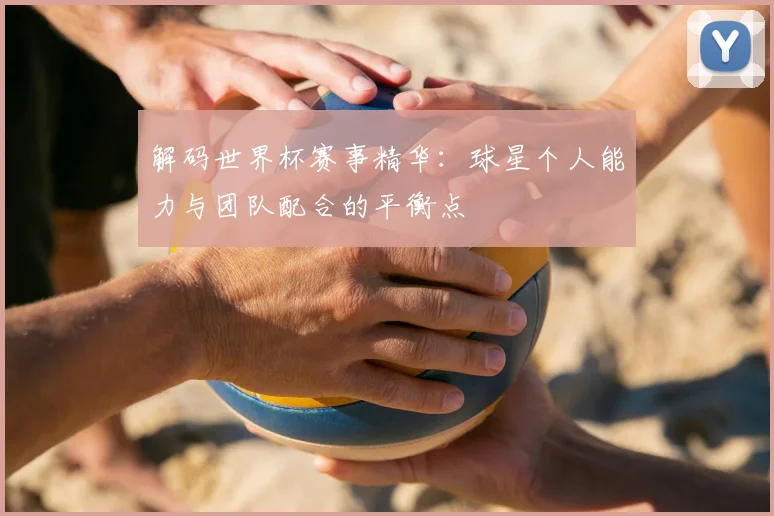 解码世界杯赛事精华：球星个人能力与团队配合的平衡点