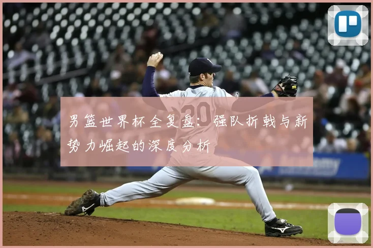男篮世界杯全复盘:强队折戟与新势力崛起的深度分析