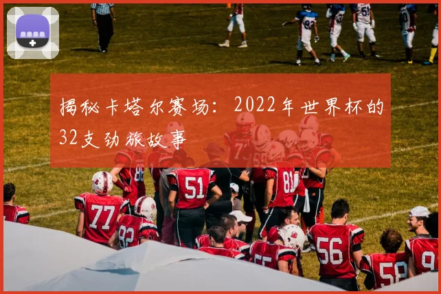 揭秘卡塔尔赛场：2022年世界杯的32支劲旅故事