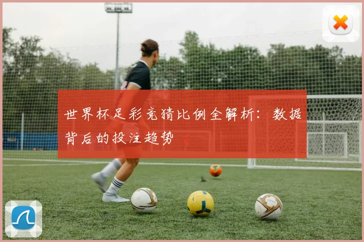 世界杯足彩竞猜比例全解析：数据背后的投注趋势