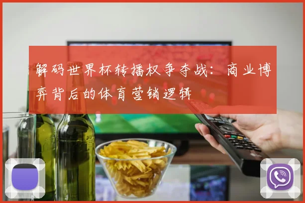 解码世界杯转播权争夺战：商业博弈背后的体育营销逻辑