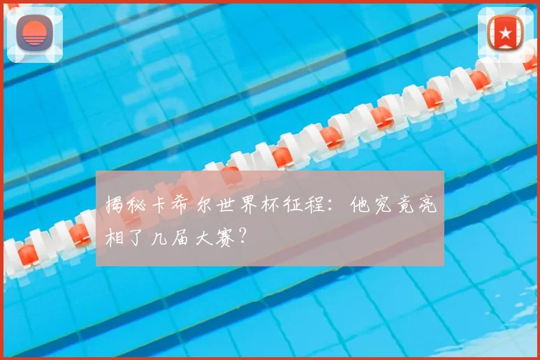 揭秘卡希尔世界杯征程：他究竟亮相了几届大赛？