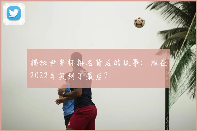 揭秘世界杯排名背后的故事:谁在2022年笑到了最后?