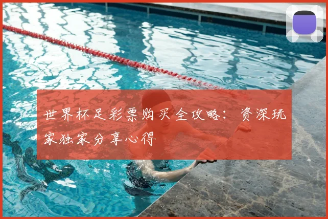 世界杯足彩票购买全攻略：资深玩家独家分享心得
