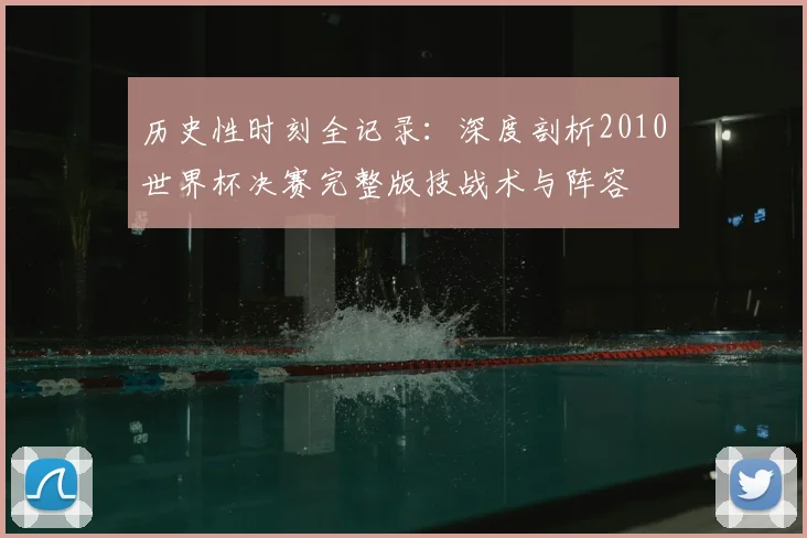 历史性时刻全记录：深度剖析2010世界杯决赛完整版技战术与阵容