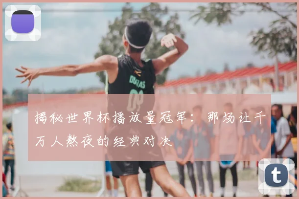 揭秘世界杯播放量冠军:那场让千万人熬夜的经典对决