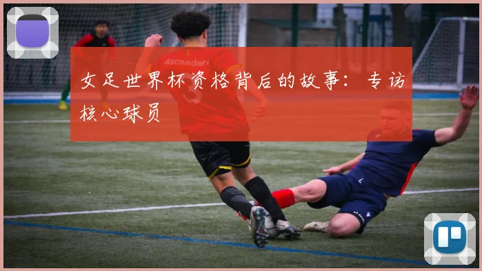 女足世界杯资格背后的故事:专访核心球员