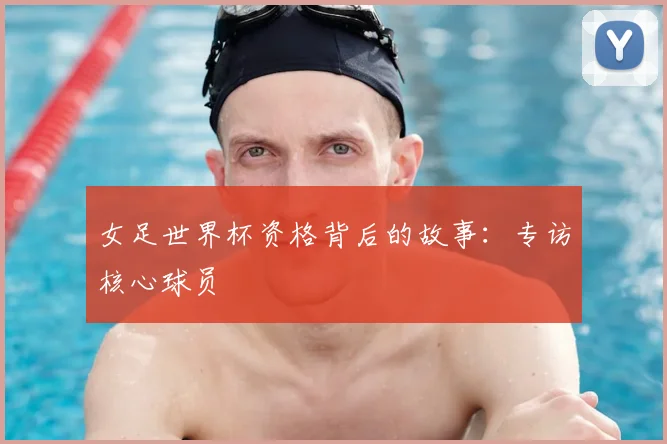 女足世界杯资格背后的故事：专访核心球员
