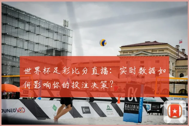 世界杯足彩比分直播：实时数据如何影响你的投注决策？