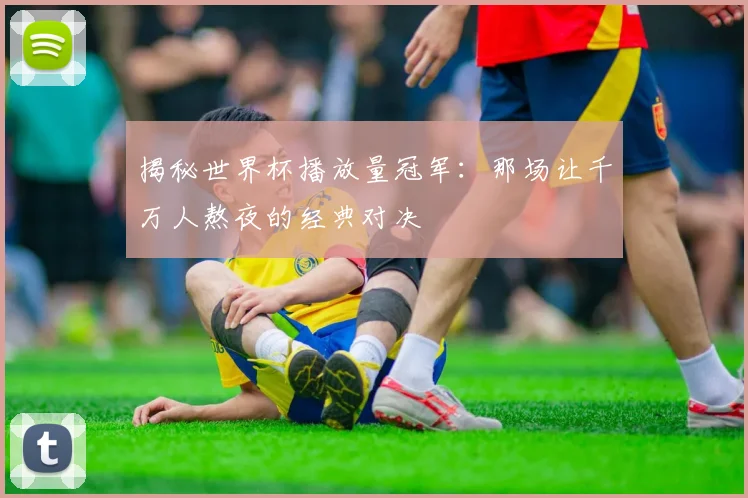 揭秘世界杯播放量冠军:那场让千万人熬夜的经典对决