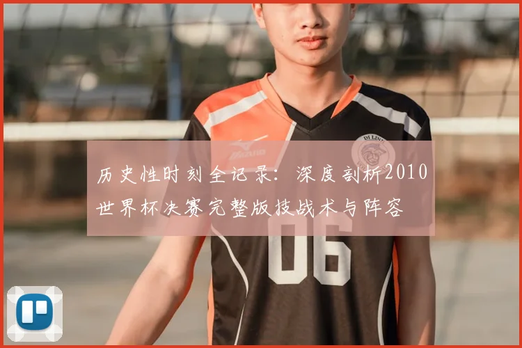 历史性时刻全记录：深度剖析2010世界杯决赛完整版技战术与阵容