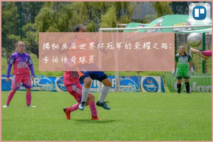 揭秘历届世界杯冠军的荣耀之路：专访传奇球员
