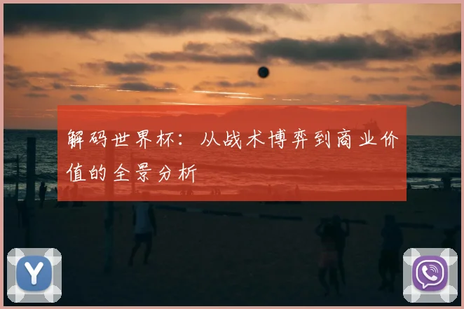 解码世界杯：从战术博弈到商业价值的全景分析