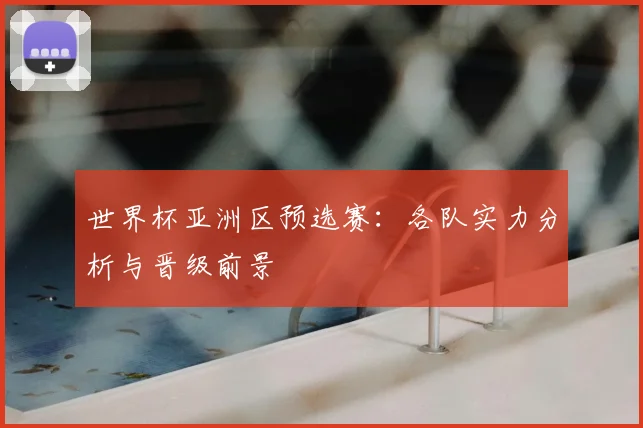 世界杯亚洲区预选赛：各队实力分析与晋级前景