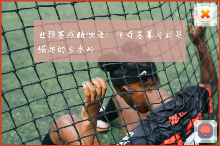 世预赛残酷物语:传奇落幕与新星崛起的分水岭