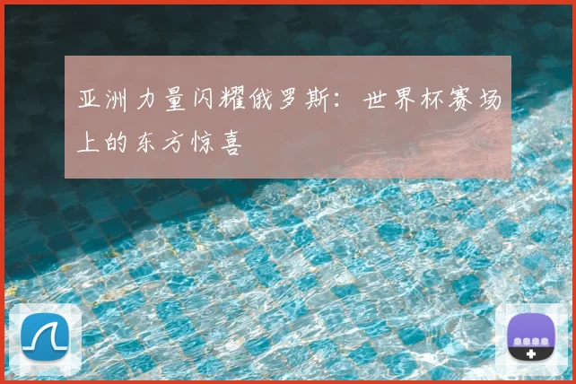 亚洲力量闪耀俄罗斯:世界杯赛场上的东方惊喜