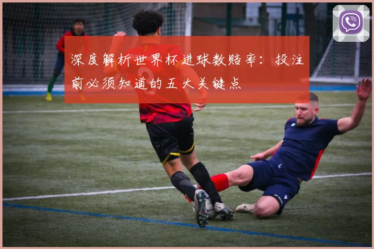 深度解析世界杯进球数赔率:投注前必须知道的五大关键点