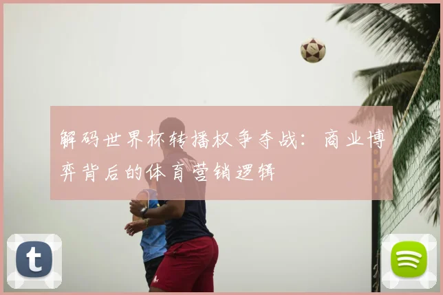 解码世界杯转播权争夺战：商业博弈背后的体育营销逻辑