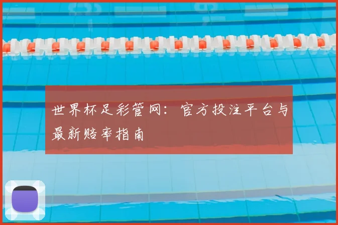 世界杯足彩管网：官方投注平台与最新赔率指南