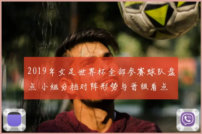 2019年女足世界杯全部参赛球队盘点 小组分档对阵形势与晋级看点