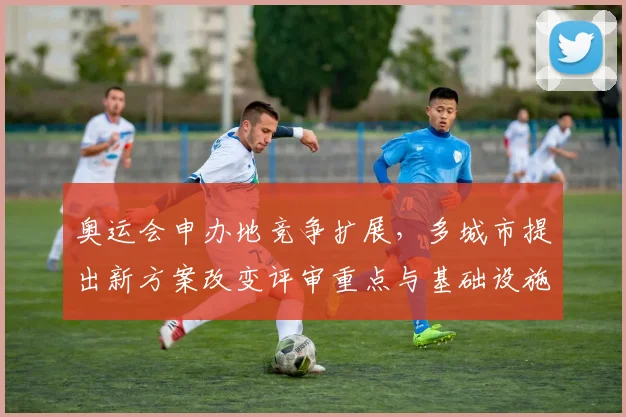 奥运会申办地竞争扩展，多城市提出新方案改变评审重点与基础设施要求