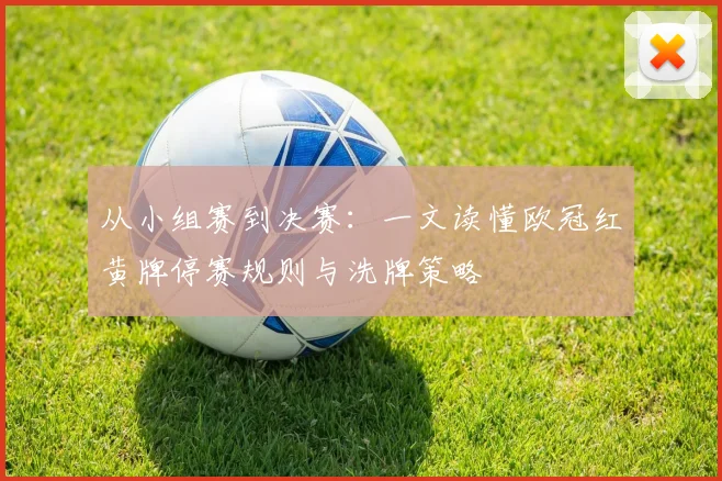 从小组赛到决赛：一文读懂欧冠红黄牌停赛规则与洗牌策略