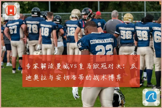 专家解读曼城vs皇马欧冠对决：瓜迪奥拉与安切洛蒂的战术博弈