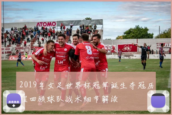 2019年女足世界杯冠军诞生夺冠历程回顾球队战术细节解读