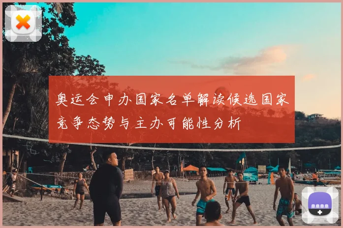 奥运会申办国家名单解读候选国家竞争态势与主办可能性分析