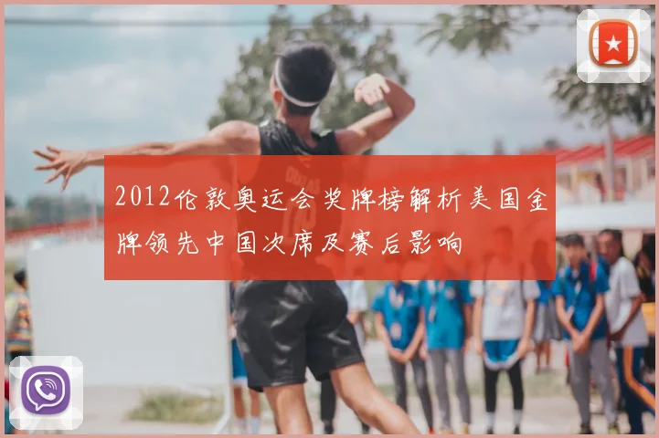 2012伦敦奥运会奖牌榜解析美国金牌领先中国次席及赛后影响