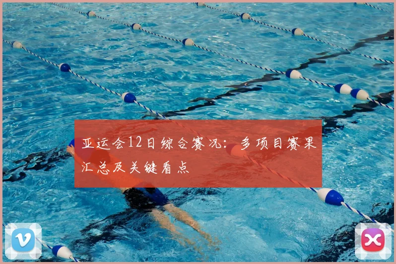 亚运会12日综合赛况：多项目赛果汇总及关键看点