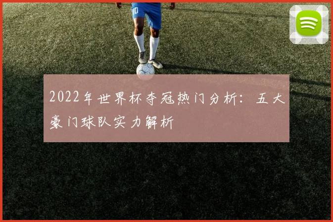 2022年世界杯夺冠热门分析：五大豪门球队实力解析