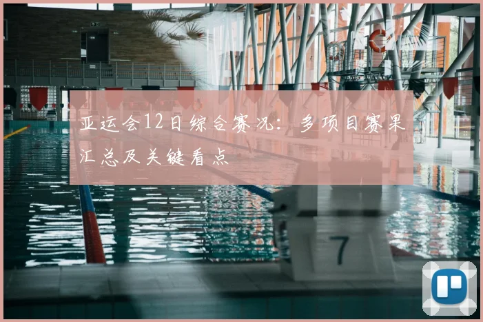 亚运会12日综合赛况：多项目赛果汇总及关键看点