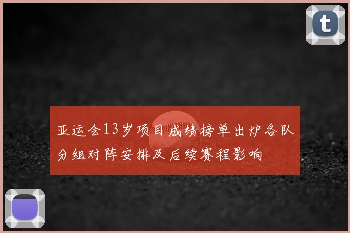 亚运会13岁项目成绩榜单出炉各队分组对阵安排及后续赛程影响