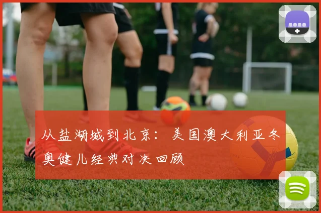 从盐湖城到北京：美国澳大利亚冬奥健儿经典对决回顾