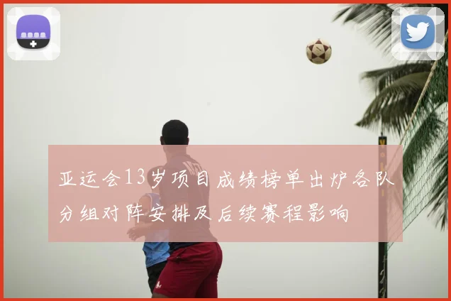 亚运会13岁项目成绩榜单出炉各队分组对阵安排及后续赛程影响