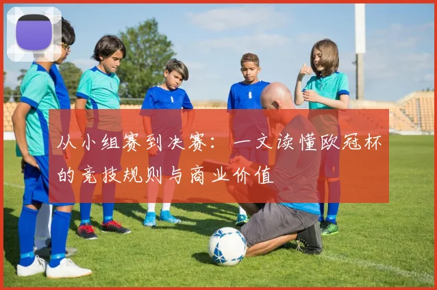 从小组赛到决赛：一文读懂欧冠杯的竞技规则与商业价值