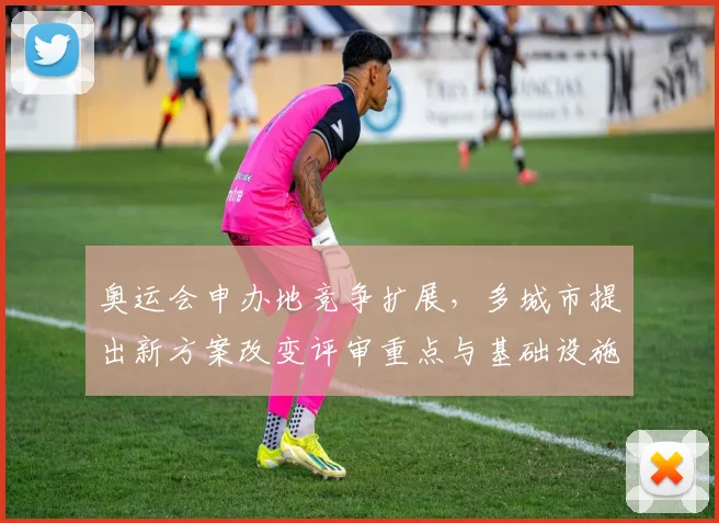 奥运会申办地竞争扩展，多城市提出新方案改变评审重点与基础设施要求