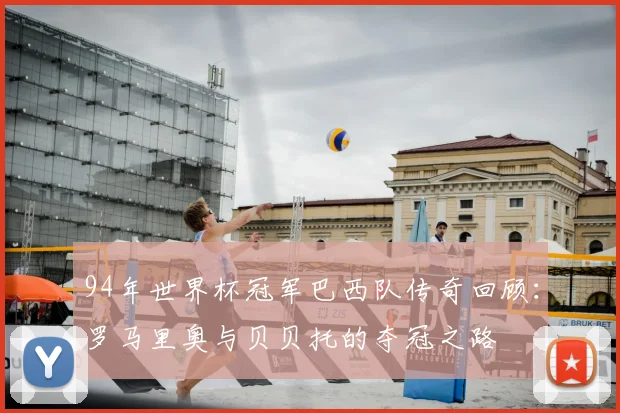 94年世界杯冠军巴西队传奇回顾：罗马里奥与贝贝托的夺冠之路