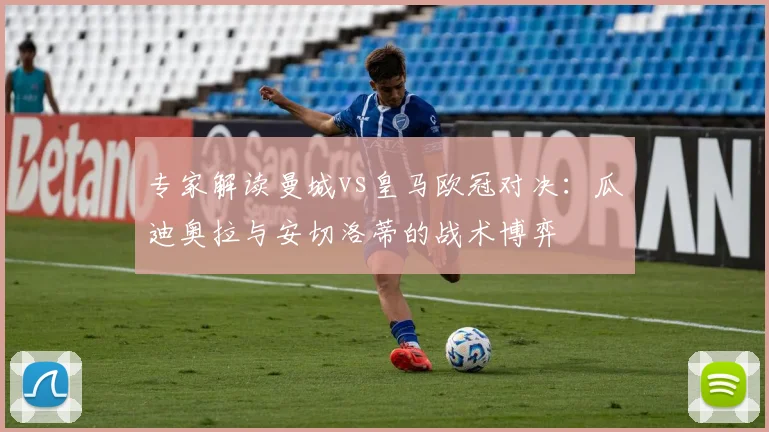 专家解读曼城vs皇马欧冠对决：瓜迪奥拉与安切洛蒂的战术博弈