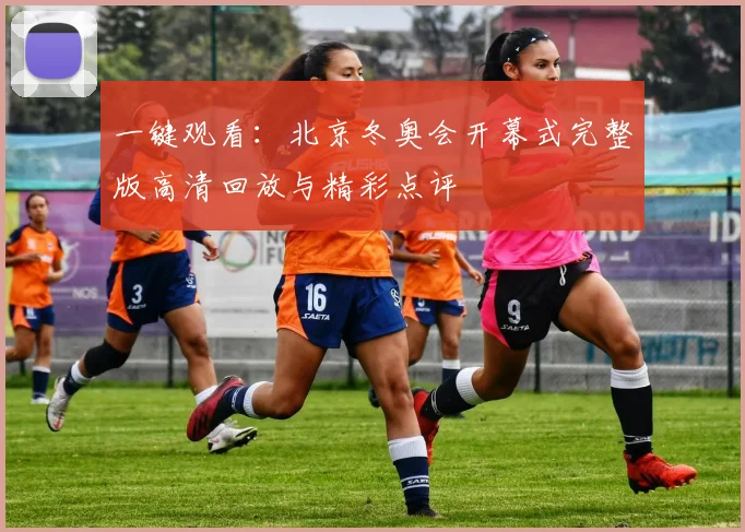 一键观看:北京冬奥会开幕式完整版高清回放与精彩点评