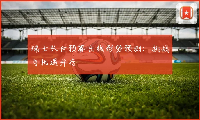 瑞士队世预赛出线形势预测：挑战与机遇并存