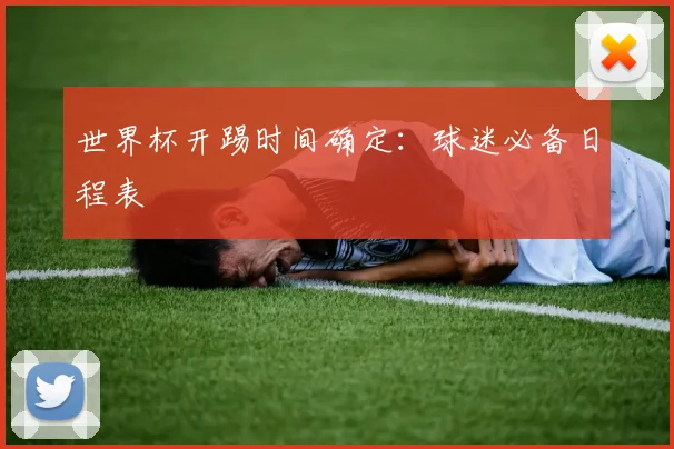 世界杯开踢时间确定：球迷必备日程表